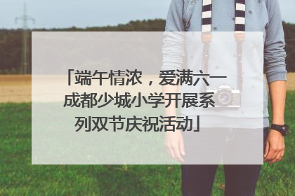 端午情浓，爱满六一 成都少城小学开展系列双节庆祝活动